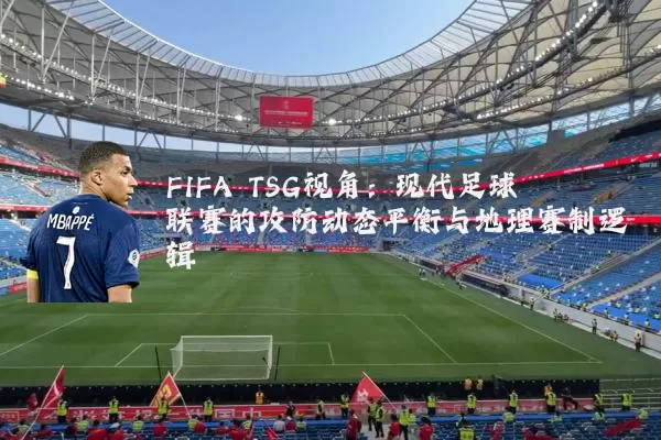 FIFA TSG视角:现代足球联赛的攻防动态平衡与地理赛制逻辑
