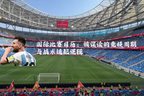 国际比赛日历：被误读的竞技周期与战术适配逻辑