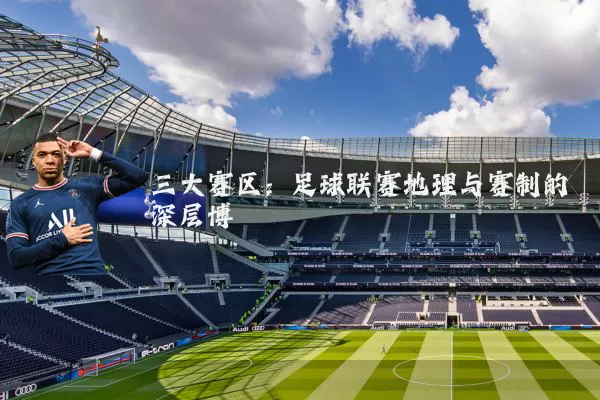 三大赛区:足球联赛地理与赛制的深层博弈
