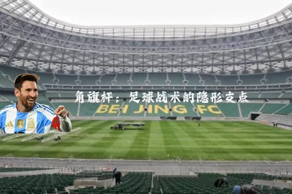角旗杆:足球战术的隐形支点