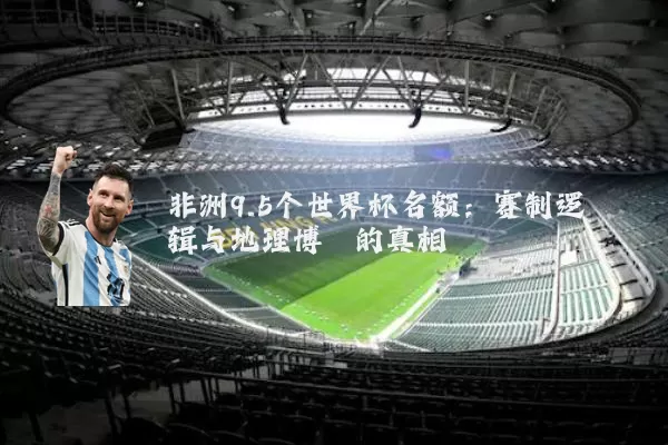 非洲9.5个世界杯名额：赛制逻辑与地理博弈的真相