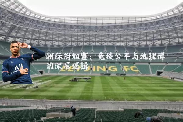 洲际附加赛:竞技公平与地理博弈的深层逻辑