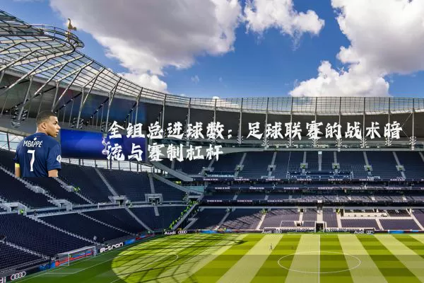 全组总进球数:足球联赛的战术暗流与赛制杠杆