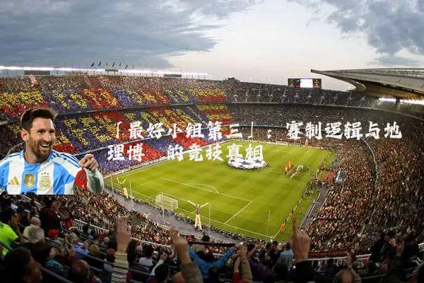「最好小组第三」：赛制逻辑与地理博弈的竞技真相