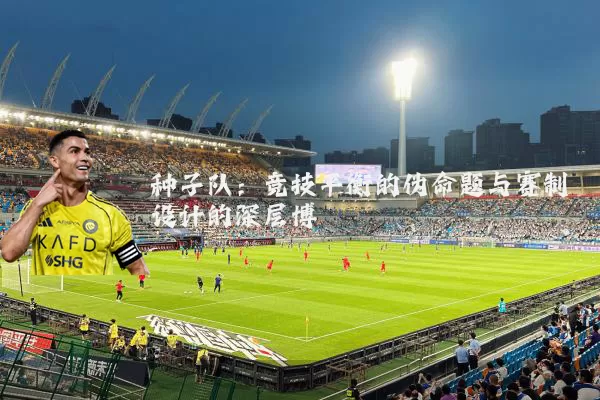 种子队:竞技平衡的伪命题与赛制设计的深层博弈