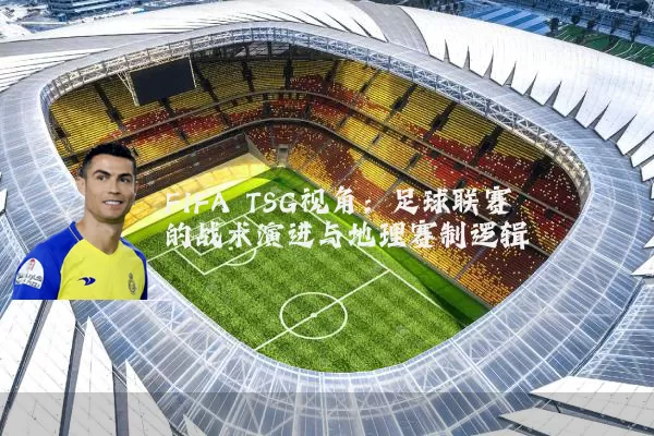 FIFA TSG视角:足球联赛的战术演进与地理赛制逻辑