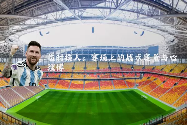 临时换人:赛场上的战术变量与心理博弈