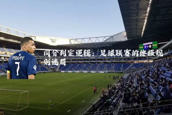 同分判定逻辑:足球联赛的终极规则迷局