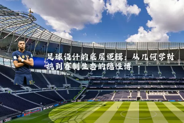 足球设计的底层逻辑:从几何学对抗到赛制生态的隐性博弈