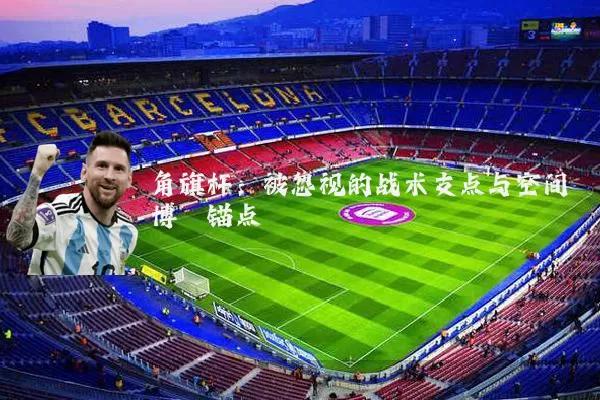 角旗杆:被忽视的战术支点与空间博弈锚点