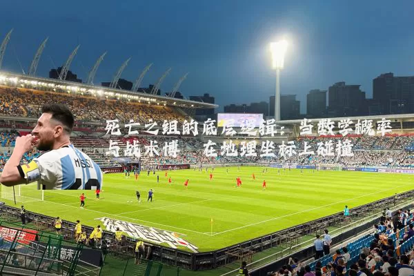死亡之组的底层逻辑:当数学概率与战术博弈在地理坐标上碰撞