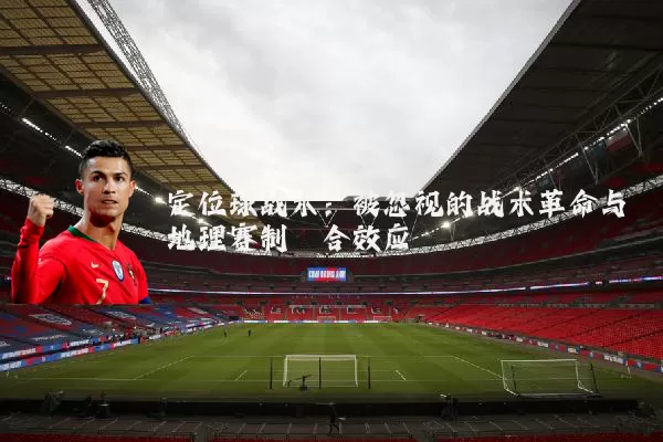 定位球战术:被忽视的战术革命与地理赛制耦合效应