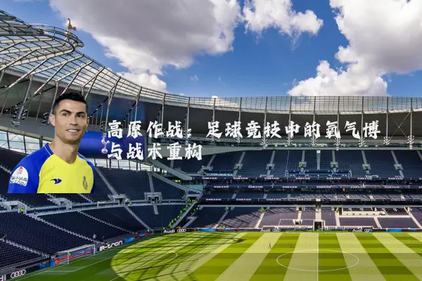高原作战:足球竞技中的氧气博弈与战术重构
