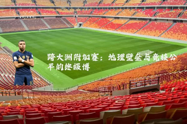 跨大洲附加赛:地理壁垒与竞技公平的终极博弈
