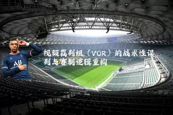 视频裁判组(VOR)的战术性误判与赛制逻辑重构