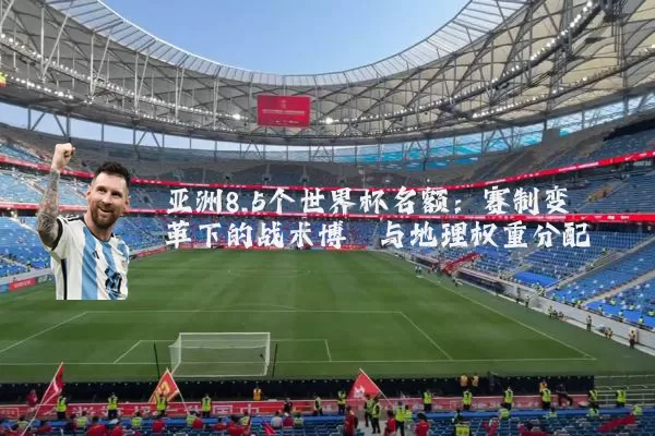 亚洲8.5个世界杯名额:赛制变革下的战术博弈与地理权重分配