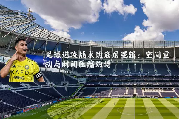 足球进攻战术的底层逻辑：空间重构与时间压缩的博弈